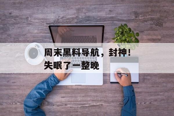 周末黑料导航，封神！失眠了一整晚