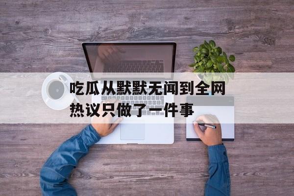 吃瓜从默默无闻到全网热议只做了一件事