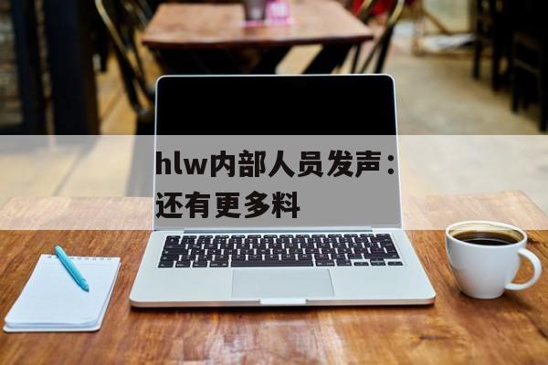 hlw内部人员发声：还有更多料